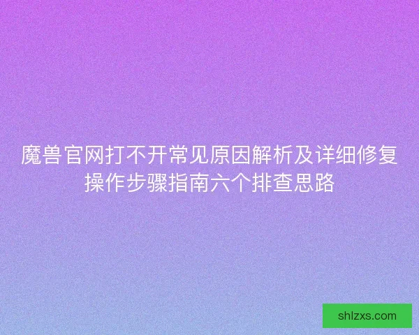 魔兽官网打不开常见原因解析及详细修复操作步骤指南六个排查思路