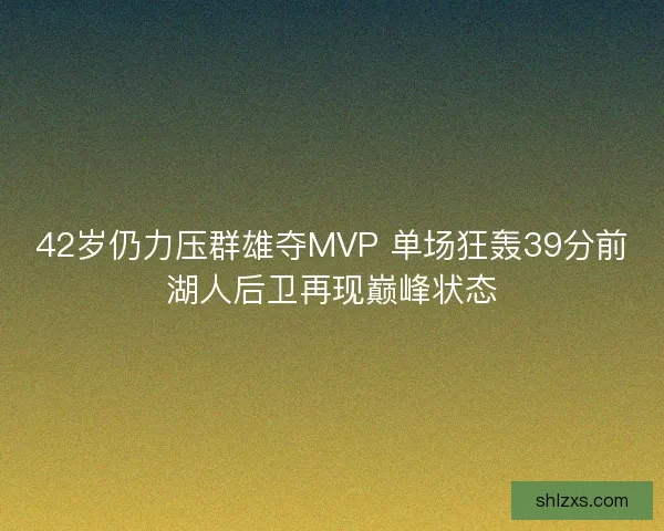 42岁仍力压群雄夺MVP 单场狂轰39分前湖人后卫再现巅峰状态