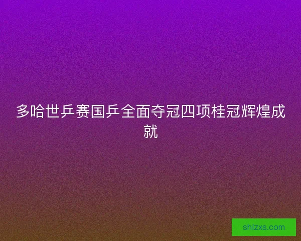 多哈世乒赛国乒全面夺冠四项桂冠辉煌成就