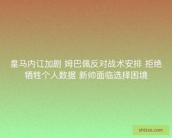 皇马内讧加剧 姆巴佩反对战术安排 拒绝牺牲个人数据 新帅面临选择困境