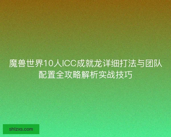 魔兽世界10人ICC成就龙详细打法与团队配置全攻略解析实战技巧