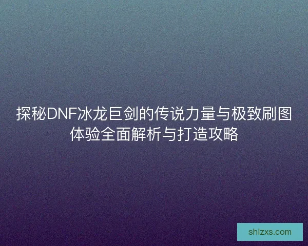 探秘DNF冰龙巨剑的传说力量与极致刷图体验全面解析与打造攻略