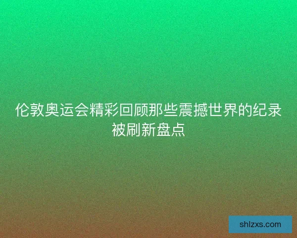伦敦奥运会精彩回顾那些震撼世界的纪录被刷新盘点
