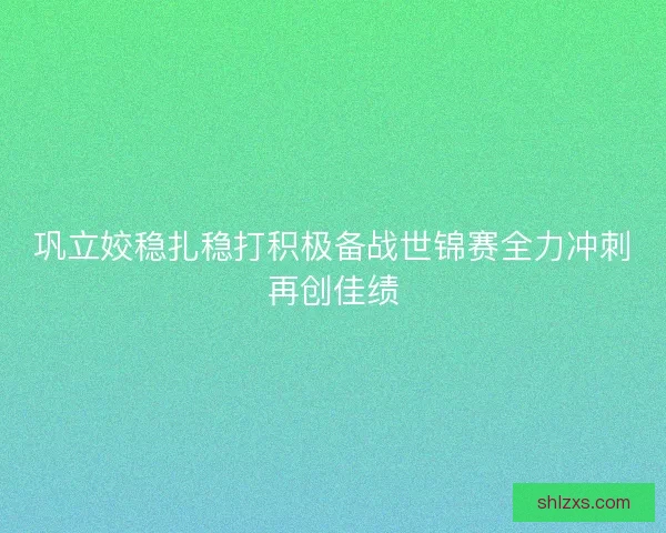 巩立姣稳扎稳打积极备战世锦赛全力冲刺再创佳绩